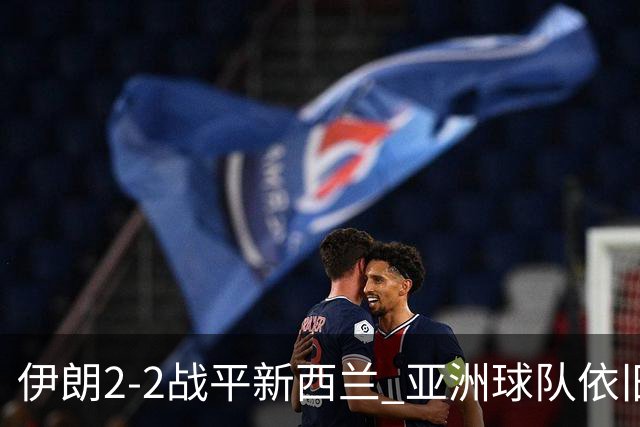 伊朗2-2战平新西兰 亚洲球队依旧保持不败