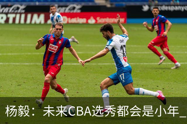 杨毅：未来CBA选秀都会是小年 教育公平更重要