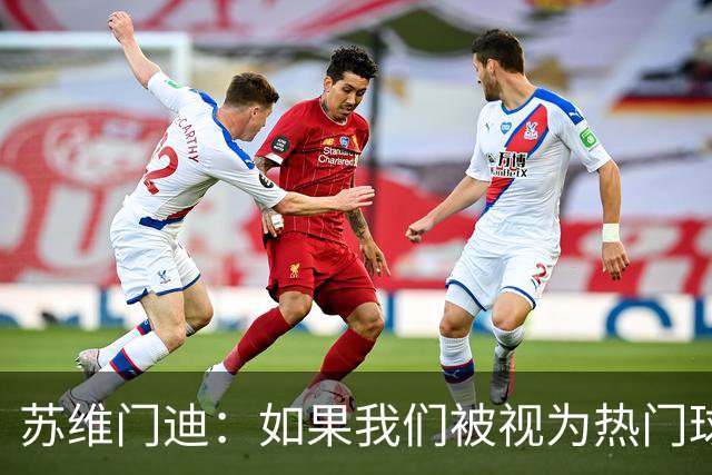苏维门迪：如果我们被视为热门球队，那是因为这是我们应得的